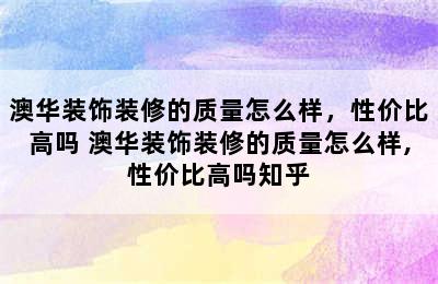 澳华装饰装修的质量怎么样，性价比高吗 澳华装饰装修的质量怎么样,性价比高吗知乎